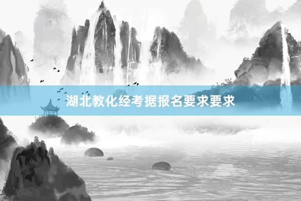 湖北教化经考据报名要求要求