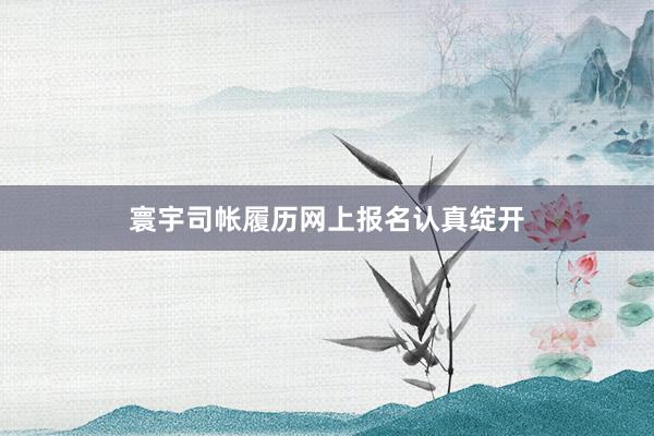 寰宇司帐履历网上报名认真绽开