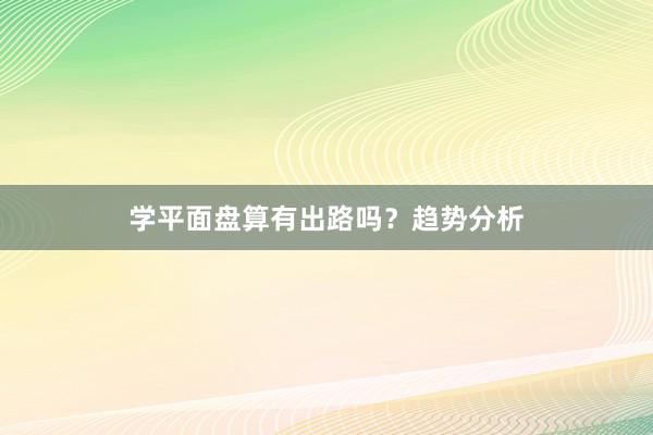 学平面盘算有出路吗？趋势分析