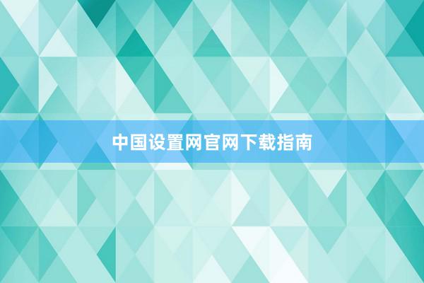中国设置网官网下载指南