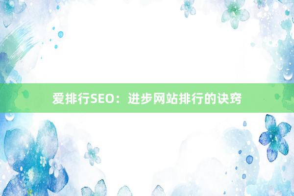 爱排行SEO：进步网站排行的诀窍
