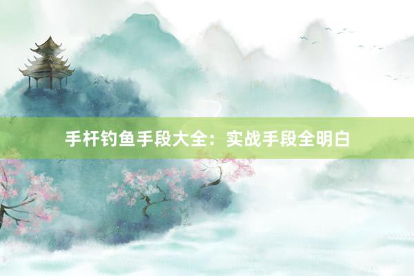 手杆钓鱼手段大全：实战手段全明白